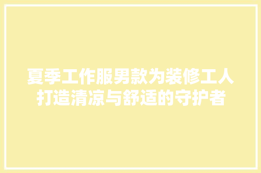 夏季工作服男款为装修工人打造清凉与舒适的守护者