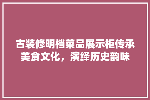 古装修明档菜品展示柜传承美食文化，演绎历史韵味