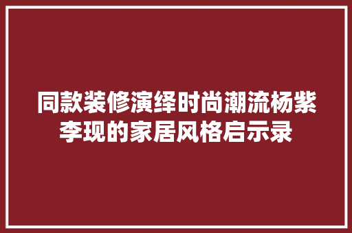 同款装修演绎时尚潮流杨紫李现的家居风格启示录