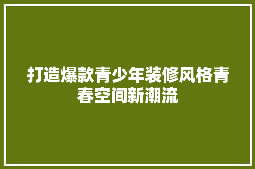 打造爆款青少年装修风格青春空间新潮流