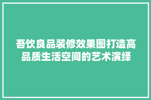 吾饮良品装修效果图打造高品质生活空间的艺术演绎