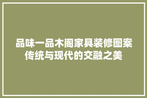 品味一品木阁家具装修图案传统与现代的交融之美
