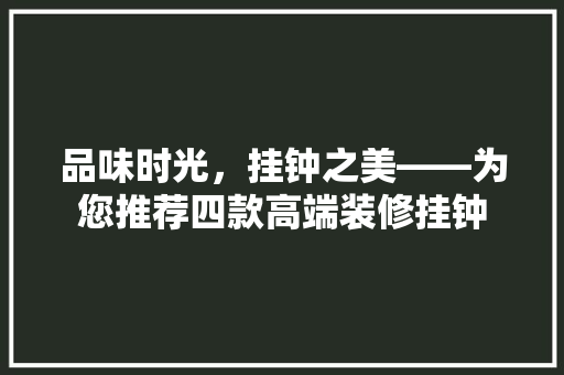 品味时光，挂钟之美——为您推荐四款高端装修挂钟