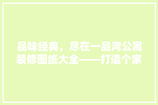 品味经典，尽在一品湾公寓装修图纸大全——打造个家居的艺术之旅