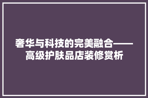 奢华与科技的完美融合——高级护肤品店装修赏析