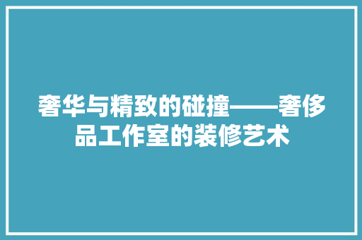 奢华与精致的碰撞——奢侈品工作室的装修艺术