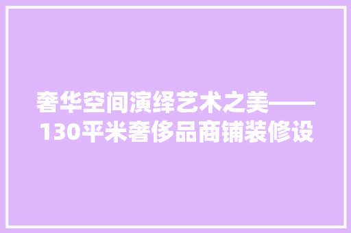 奢华空间演绎艺术之美——130平米奢侈品商铺装修设计