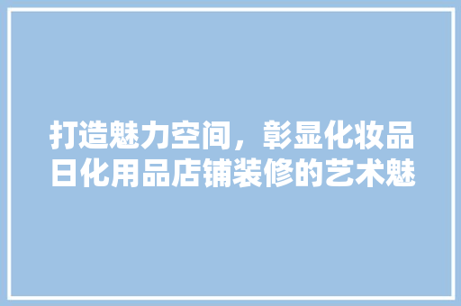 打造魅力空间，彰显化妆品日化用品店铺装修的艺术魅力  第1张