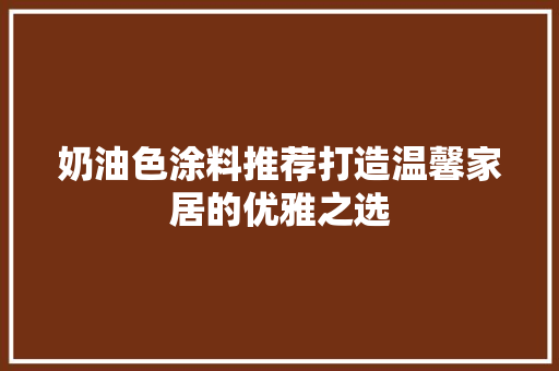 奶油色涂料推荐打造温馨家居的优雅之选