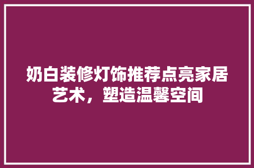 奶白装修灯饰推荐点亮家居艺术，塑造温馨空间