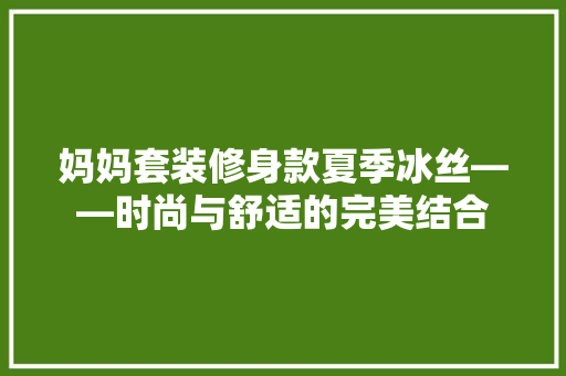 妈妈套装修身款夏季冰丝——时尚与舒适的完美结合
