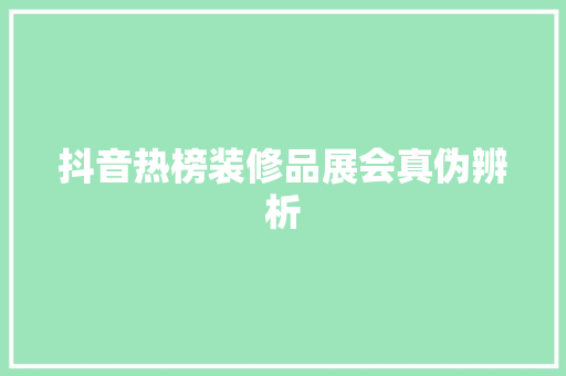 抖音热榜装修品展会真伪辨析