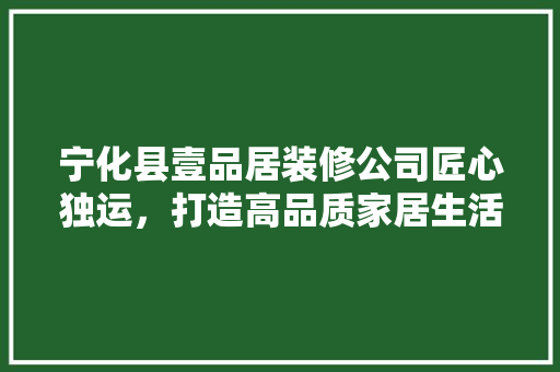 宁化县壹品居装修公司匠心独运，打造高品质家居生活