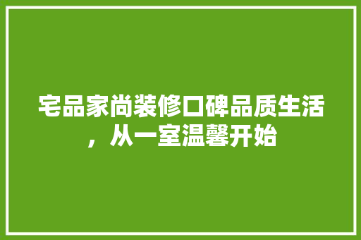 宅品家尚装修口碑品质生活，从一室温馨开始