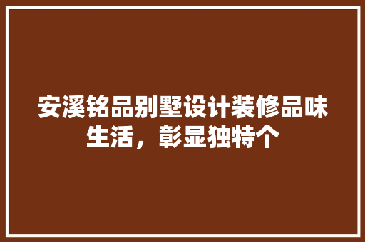 安溪铭品别墅设计装修品味生活，彰显独特个