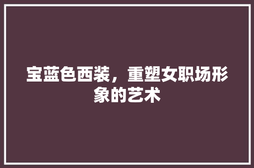 宝蓝色西装，重塑女职场形象的艺术