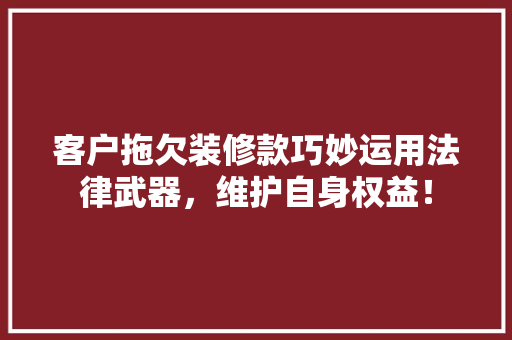 客户拖欠装修款巧妙运用法律武器，维护自身权益！