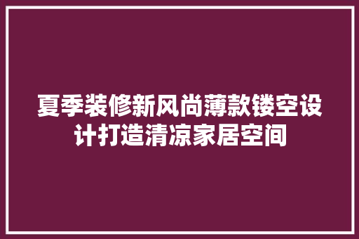 夏季装修新风尚薄款镂空设计打造清凉家居空间