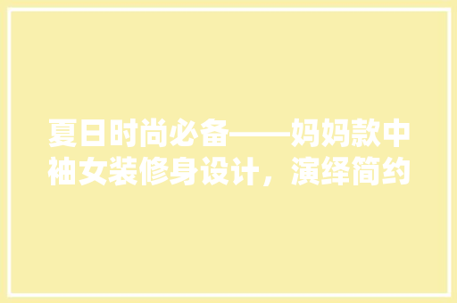夏日时尚必备——妈妈款中袖女装修身设计，演绎简约而不简单的韵味