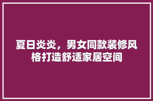 夏日炎炎，男女同款装修风格打造舒适家居空间