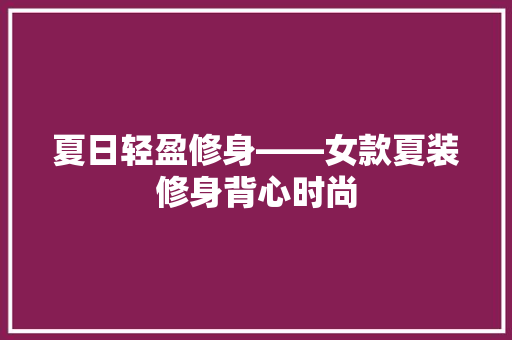 夏日轻盈修身——女款夏装修身背心时尚