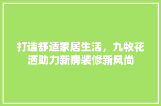 打造舒适家居生活，九牧花洒助力新房装修新风尚