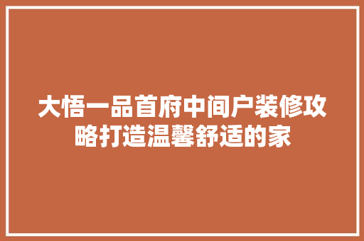 大悟一品首府中间户装修攻略打造温馨舒适的家