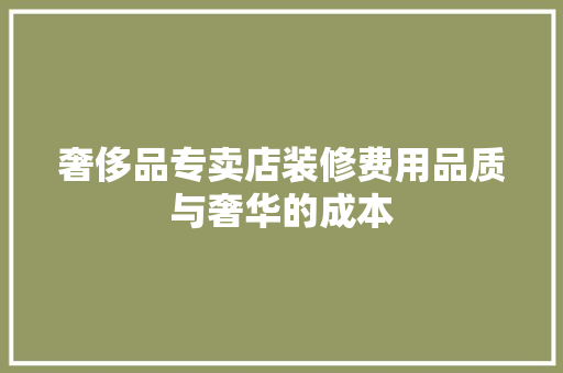 奢侈品专卖店装修费用品质与奢华的成本