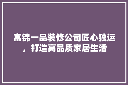 富锦一品装修公司匠心独运，打造高品质家居生活