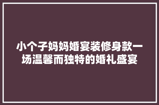 小个子妈妈婚宴装修身款一场温馨而独特的婚礼盛宴