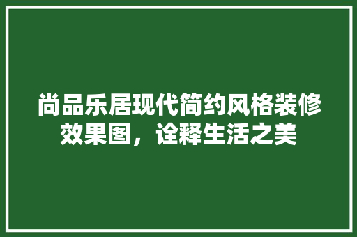 尚品乐居现代简约风格装修效果图，诠释生活之美