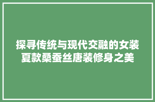探寻传统与现代交融的女装夏款桑蚕丝唐装修身之美