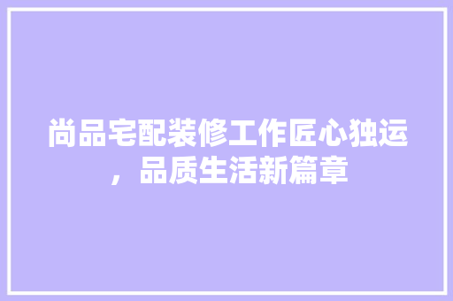 尚品宅配装修工作匠心独运，品质生活新篇章