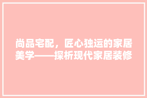 尚品宅配，匠心独运的家居美学——探析现代家居装修效果图
