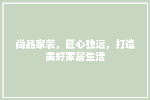 尚品家装，匠心独运，打造美好家居生活  第1张