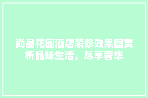 尚品花园酒店装修效果图赏析品味生活，尽享奢华