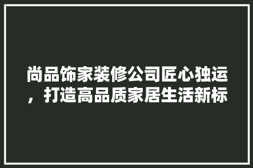 尚品饰家装修公司匠心独运，打造高品质家居生活新标杆