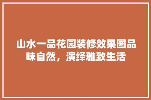 山水一品花园装修效果图品味自然，演绎雅致生活  第1张