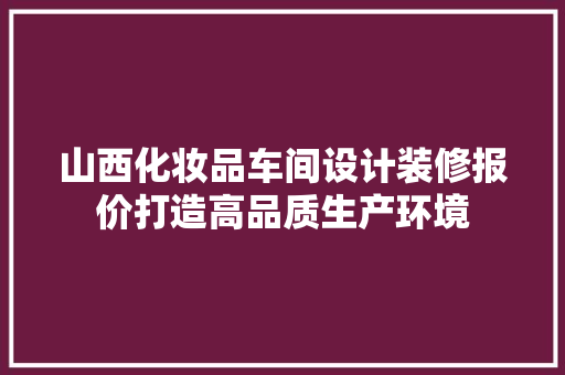 山西化妆品车间设计装修报价打造高品质生产环境