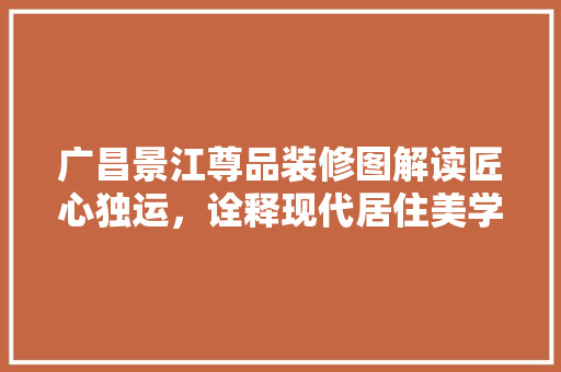 广昌景江尊品装修图解读匠心独运，诠释现代居住美学