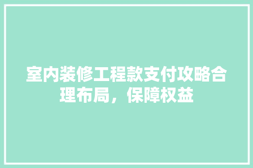 室内装修工程款支付攻略合理布局，保障权益