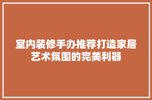 室内装修手办推荐打造家居艺术氛围的完美利器