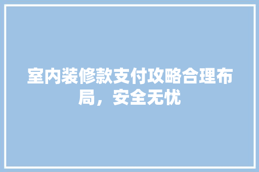 室内装修款支付攻略合理布局，安全无忧
