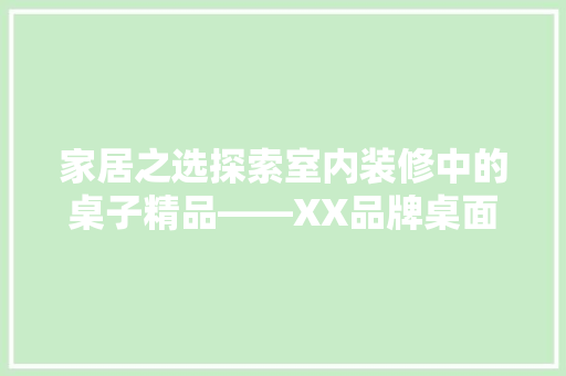 家居之选探索室内装修中的桌子精品——XX品牌桌面之作
