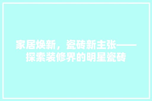 家居焕新，瓷砖新主张——探索装修界的明星瓷砖  第1张