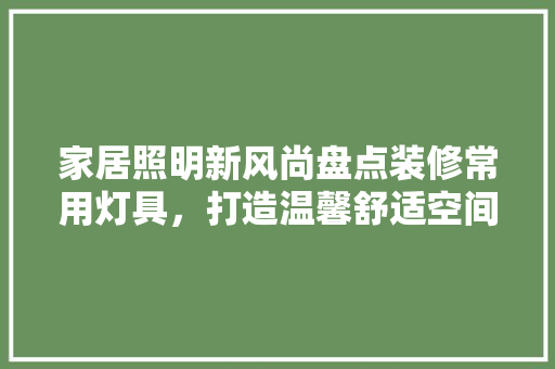 家居照明新风尚盘点装修常用灯具，打造温馨舒适空间
