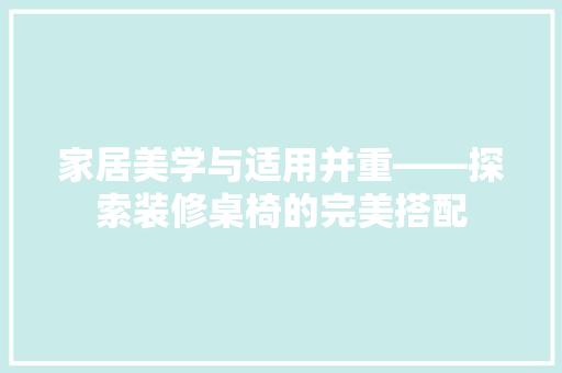 家居美学与适用并重——探索装修桌椅的完美搭配