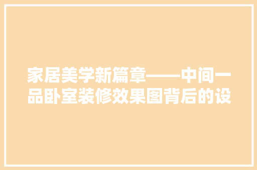 家居美学新篇章——中间一品卧室装修效果图背后的设计智慧