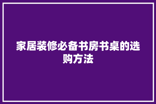 家居装修必备书房书桌的选购方法
