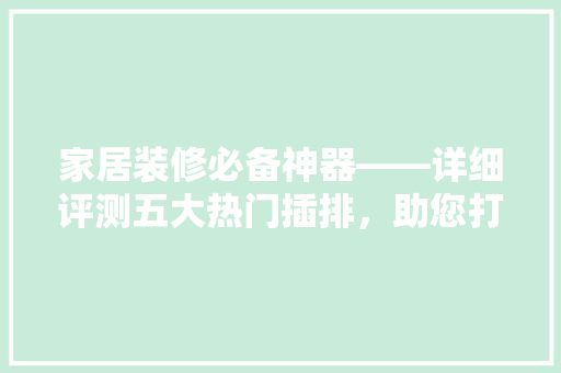 家居装修必备神器——详细评测五大热门插排，助您打造安全、便捷的用电环境